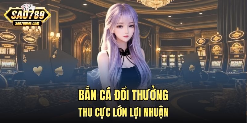 Bắn cá đổi thưởng thu cực lớn lợi nhuận