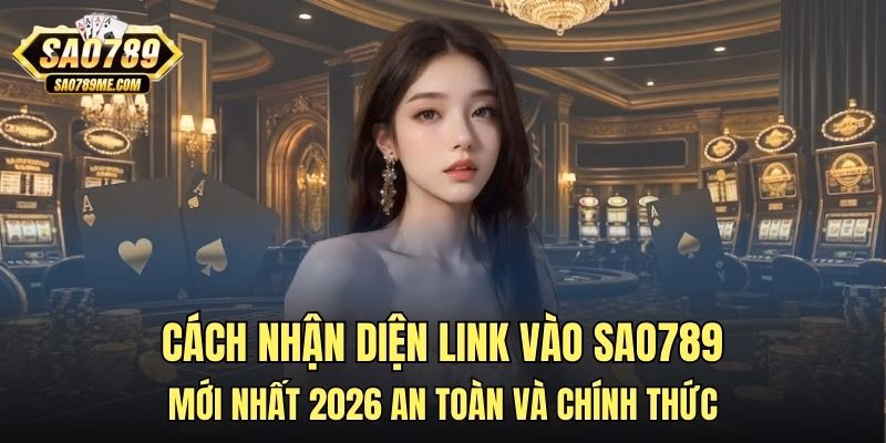 Cách nhận diện link vào Sao789 mới nhất 2026 an toàn và chính thức