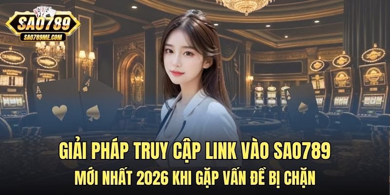 Giải pháp truy cập link vào Sao789 mới nhất 2026 khi gặp vấn đề bị chặn
