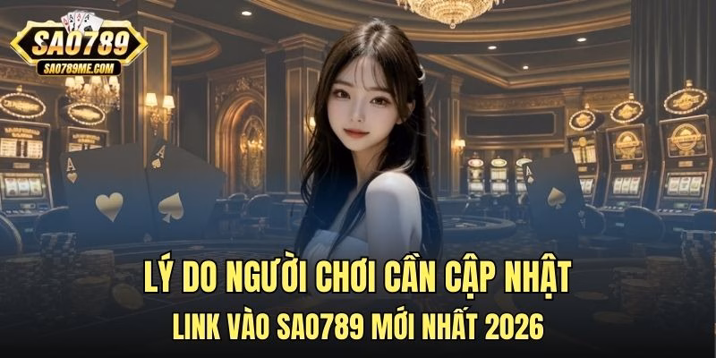 Lý do người chơi cần cập nhật link vào Sao789 mới nhất 2026
