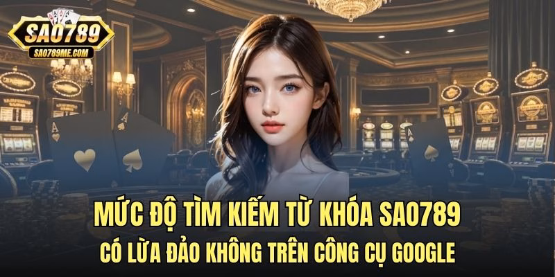 Mức độ tìm kiếm từ khóa Sao789 có lừa đảo không trên công cụ Google