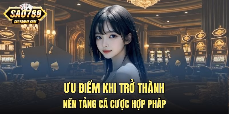 Ưu điểm khi trở thành nền tảng cá cược hợp pháp